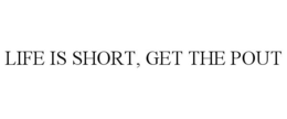 LIFE IS SHORT, GET THE POUT trademark