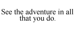 SEE THE ADVENTURE IN ALL THAT YOU DO. trademark
