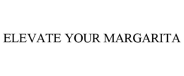 ELEVATE YOUR MARGARITA trademark