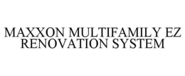 MAXXON MULTIFAMILY EZ RENOVATION SYSTEM trademark