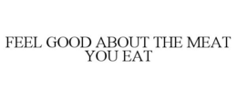 FEEL GOOD ABOUT THE MEAT YOU EAT trademark