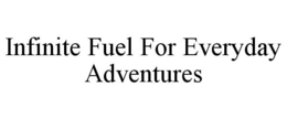 INFINITE FUEL FOR EVERYDAY ADVENTURES trademark