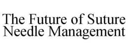 THE FUTURE OF SUTURE NEEDLE MANAGEMENT trademark