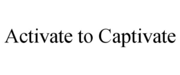 ACTIVATE TO CAPTIVATE trademark