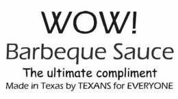 WOW! BARBEQUE SAUCE THE ULTIMATE COMPLIMENT MADE IN TEXAS BY TEXANS FOR EVERYONE trademark