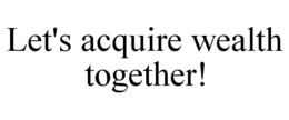 LET'S ACQUIRE WEALTH TOGETHER! trademark