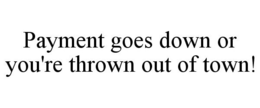 PAYMENT GOES DOWN OR YOU'RE THROWN OUT OF TOWN! trademark