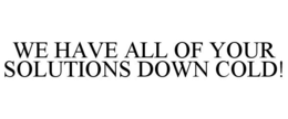 WE HAVE ALL OF YOUR SOLUTIONS DOWN COLD! trademark
