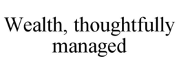 WEALTH, THOUGHTFULLY MANAGED trademark