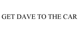 GET DAVE TO THE CAR trademark