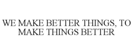 WE MAKE BETTER THINGS, TO MAKE THINGS BETTER trademark
