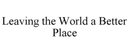 LEAVING THE WORLD A BETTER PLACE trademark