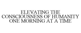 ELEVATING THE CONSCIOUSNESS OF HUMANITY ONE MORNING AT A TIME trademark