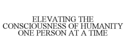 ELEVATING THE CONSCIOUSNESS OF HUMANITY ONE PERSON AT A TIME trademark