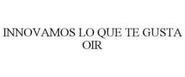 INNOVAMOS LO QUE TE GUSTA OIR trademark