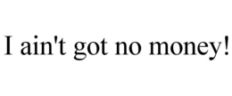 I AIN'T GOT NO MONEY! trademark