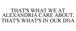 THAT'S WHAT WE AT ALEXANDRIA CARE ABOUT, THAT'S WHAT'S IN OUR DNA trademark