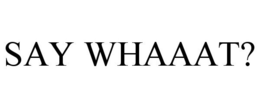 SAY WHAAAT? trademark
