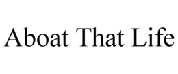 ABOAT THAT LIFE trademark