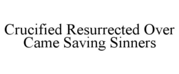 CRUCIFIED RESURRECTED OVER CAME SAVING SINNERS trademark
