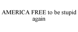 AMERICA FREE TO BE STUPID AGAIN trademark