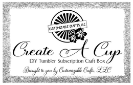 CUSTOMIZABLE CRAFTS, LLC CREATE A CUP DIY TUMBLER SUBSCRIPTION CRAFT BOX BROUGHT TO YOU BY CUSTOMIZABLE CRAFTS, LLC trademark