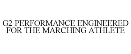 G2 PERFORMANCE ENGINEERED FOR THE MARCHING ATHLETE trademark