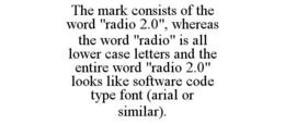 THE MARK CONSISTS OF THE WORD "RADIO 2.0", WHEREAS THE WORD "RADIO" IS ALL LOWER CASE LETTERS AND THE ENTIRE WORD "RADIO 2.0" LOOKS LIKE SOFTWARE CODE TYPE FONT (ARIAL OR SIMILAR). trademark