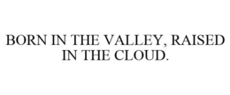 BORN IN THE VALLEY, RAISED IN THE CLOUD. trademark