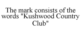 THE MARK CONSISTS OF THE WORDS "KUSHWOOD COUNTRY CLUB" trademark