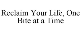 RECLAIM YOUR LIFE, ONE BITE AT A TIME trademark
