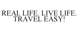 REAL LIFE. LIVE LIFE. TRAVEL EASY! trademark