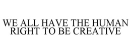 WE ALL HAVE THE HUMAN RIGHT TO BE CREATIVE trademark