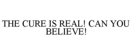 THE CURE IS REAL! CAN YOU BELIEVE! trademark