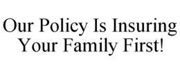 OUR POLICY IS INSURING YOUR FAMILY FIRST! trademark