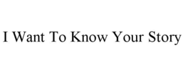 I WANT TO KNOW YOUR STORY trademark