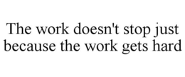 THE WORK DOESN'T STOP JUST BECAUSE THE WORK GETS HARD trademark