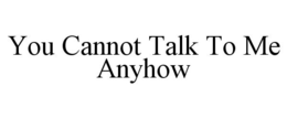 YOU CANNOT TALK TO ME ANYHOW trademark