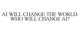 AI WILL CHANGE THE WORLD. WHO WILL CHANGE AI? trademark