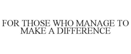 FOR THOSE WHO MANAGE TO MAKE A DIFFERENCE trademark