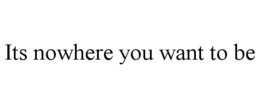 ITS NOWHERE YOU WANT TO BE trademark