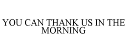 YOU CAN THANK US IN THE MORNING trademark