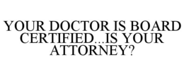 YOUR DOCTOR IS BOARD CERTIFIED...IS YOUR ATTORNEY? trademark