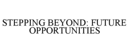 STEPPING BEYOND: FUTURE OPPORTUNITIES trademark