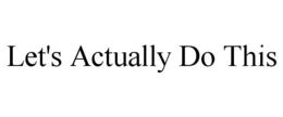 LET'S ACTUALLY DO THIS trademark