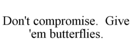 DON'T COMPROMISE. GIVE 'EM BUTTERFLIES. trademark