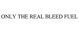 ONLY THE REAL BLEED FUEL trademark
