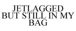 JETLAGGED BUT STILL IN MY BAG trademark