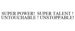 SUPER POWER! SUPER TALENT ! UNTOUCHABLE ! UNSTOPPABLE! trademark