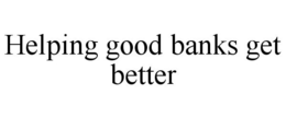 HELPING GOOD BANKS GET BETTER trademark